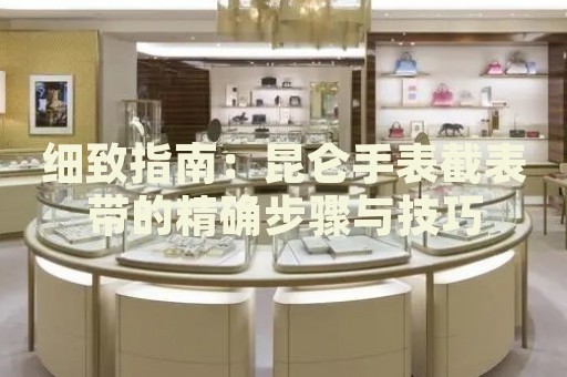 細(xì)致指南：昆侖手表截表帶的精確步驟與技巧
