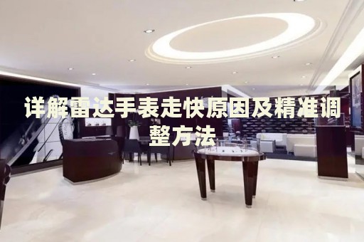 詳解雷達(dá)手表走快原因及精準(zhǔn)調(diào)整方法