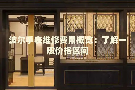 波爾手表維修費(fèi)用概覽：了解一般價格區(qū)間