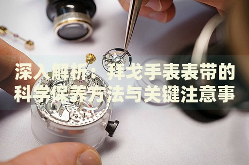 深入解析：拜戈手表表帶的科學(xué)保養(yǎng)方法與關(guān)鍵注意事項