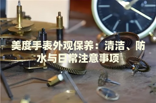美度手表外觀保養(yǎng)：清潔、防水與日常注意事項