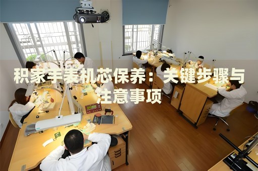 積家手表機(jī)芯保養(yǎng)：關(guān)鍵步驟與注意事項