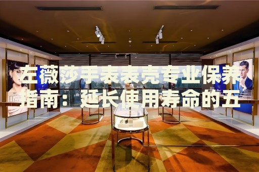 左薇莎手表表殼專業(yè)保養(yǎng)指南：延長使用壽命的五大秘訣