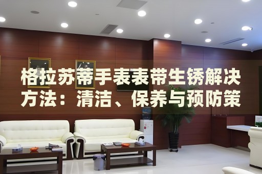 格拉蘇蒂手表表帶生銹解決方法：清潔、保養(yǎng)與預防策略