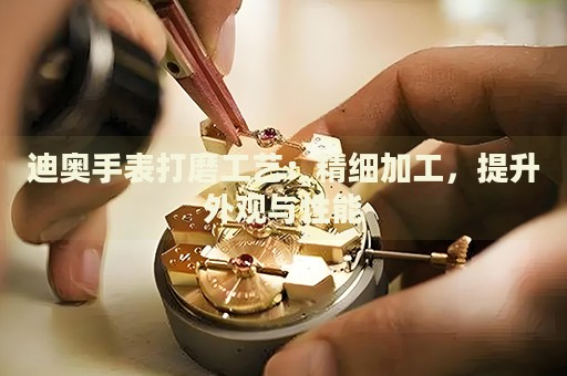 迪奧手表打磨工藝：精細加工，提升外觀與性能