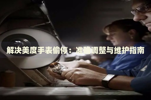 解決美度手表偷停：準確調整與維護指南