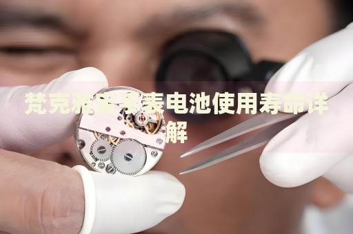 梵克雅寶手表電池使用壽命詳解