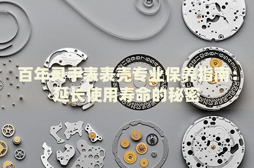 百年靈手表表殼專業(yè)保養(yǎng)指南：延長使用壽命的秘密