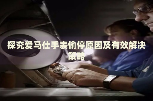 探究愛馬仕手表偷停原因及有效解決策略