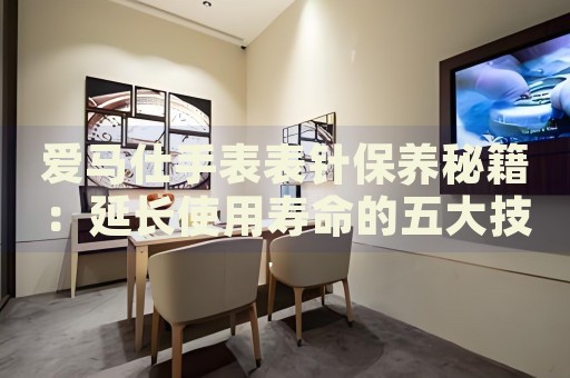 愛馬仕手表表針保養(yǎng)秘籍：延長使用壽命的五大技巧