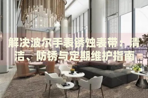 解決波爾手表銹蝕表帶：清潔、防銹與定期維護指南