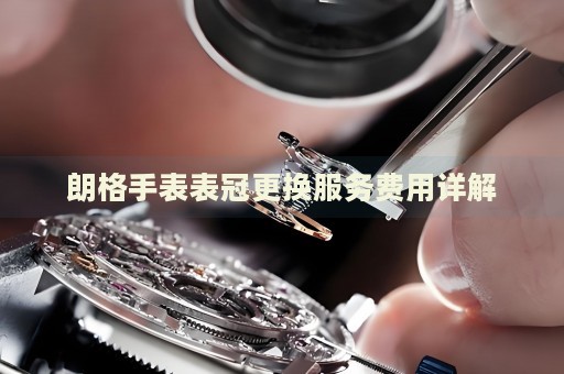 朗格手表表冠更換服務費用詳解