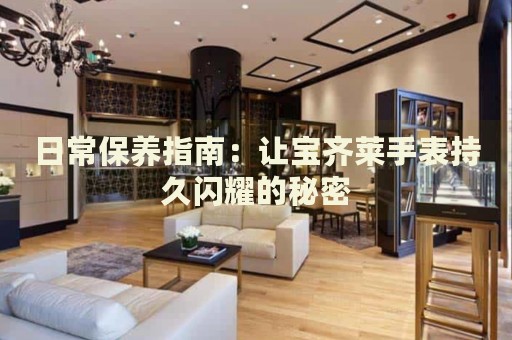 日常保養(yǎng)指南：讓寶齊萊手表持久閃耀的秘密