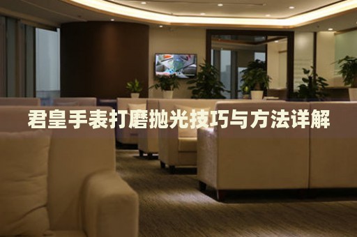 君皇手表打磨拋光技巧與方法詳解
