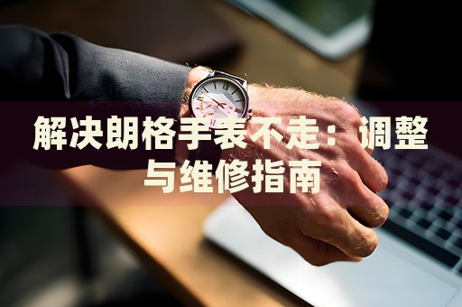 解決朗格手表不走：調(diào)整與維修指南