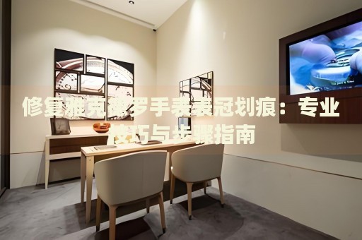 修復(fù)雅克德羅手表表冠劃痕：專業(yè)技巧與步驟指南
