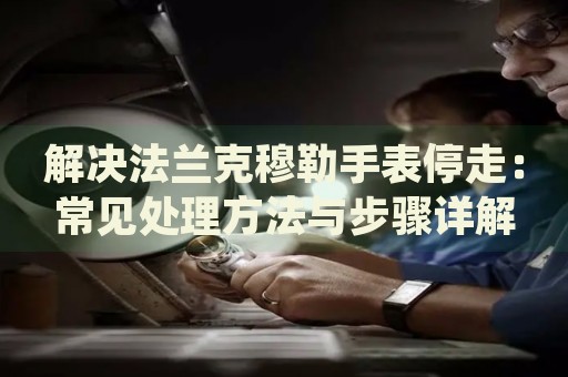 解決法蘭克穆勒手表停走：常見處理方法與步驟詳解