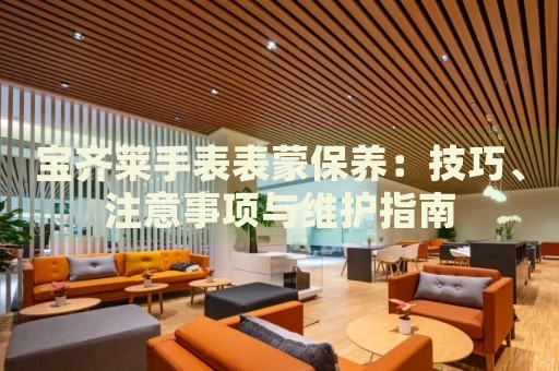 寶齊萊手表表蒙保養(yǎng)：技巧、注意事項(xiàng)與維護(hù)指南