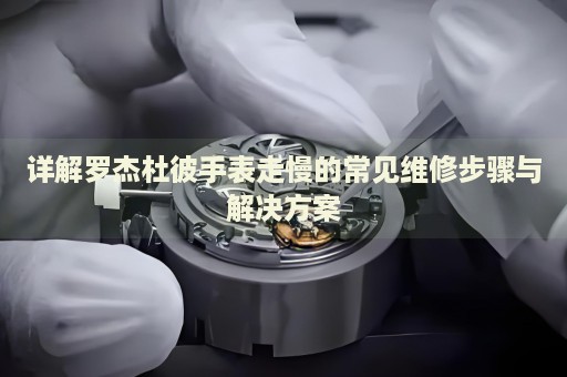 詳解羅杰杜彼手表走慢的常見維修步驟與解決方案