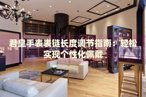 君皇手表表鏈長度調(diào)節(jié)指南：輕松實(shí)現(xiàn)個性化佩戴