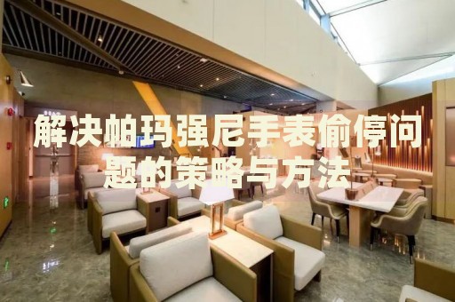 解決帕瑪強尼手表偷停問題的策略與方法