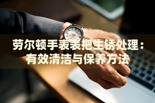 勞爾頓手表表把生銹處理：有效清潔與保養(yǎng)方法