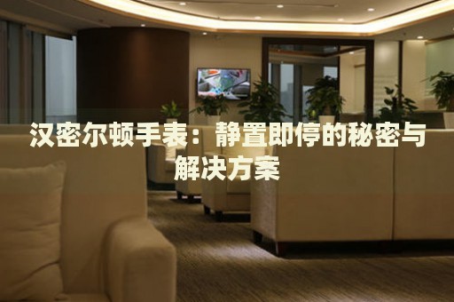 漢密爾頓手表：靜置即停的秘密與解決方案