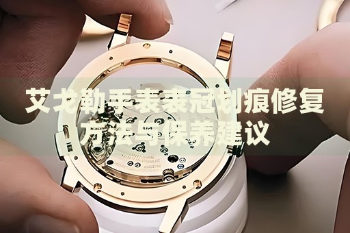 艾戈勒手表表冠劃痕修復(fù)方法與保養(yǎng)建議