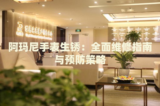 阿瑪尼手表生銹：全面維修指南與預(yù)防策略