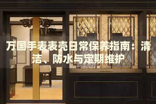 萬國手表表殼日常保養(yǎng)指南：清潔、防水與定期維護(hù)