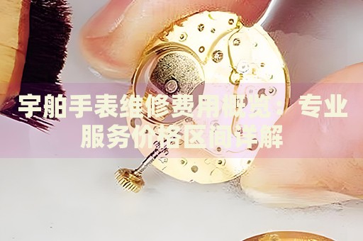 宇舶手表維修費(fèi)用概覽：專業(yè)服務(wù)價(jià)格區(qū)間詳解