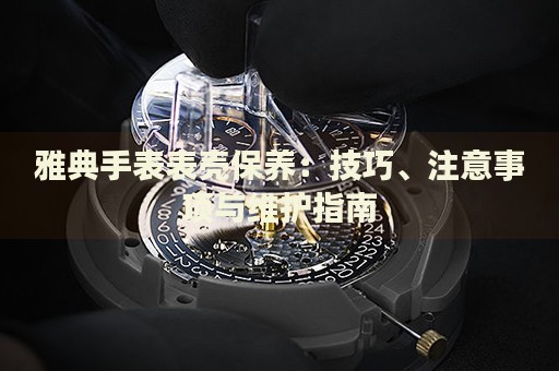 雅典手表表殼保養(yǎng)：技巧、注意事項與維護(hù)指南