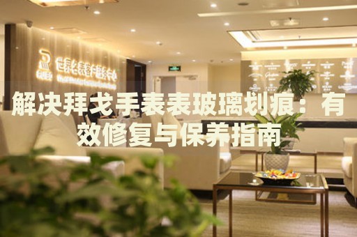 解決拜戈手表表玻璃劃痕：有效修復(fù)與保養(yǎng)指南