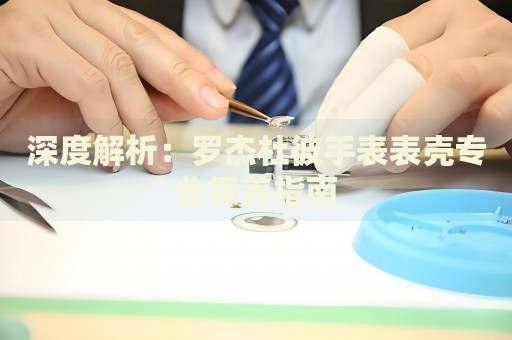 深度解析：羅杰杜彼手表表殼專業(yè)保養(yǎng)指南