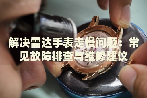 解決雷達(dá)手表走慢問題：常見故障排查與維修建議