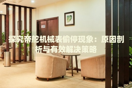 探究帝舵機(jī)械表偷?，F(xiàn)象：原因剖析與有效解決策略