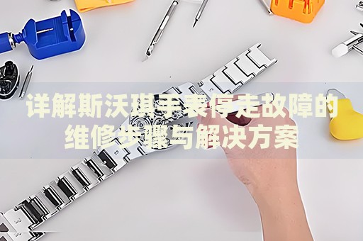 詳解斯沃琪手表停走故障的維修步驟與解決方案