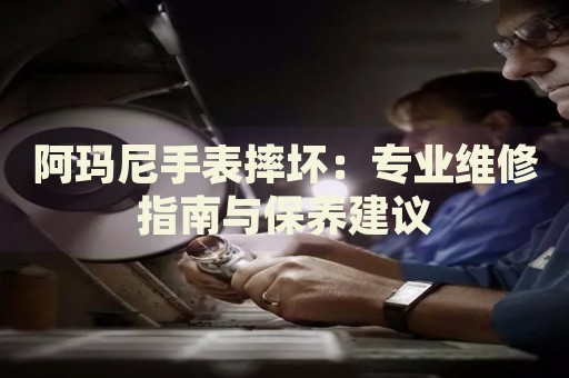 阿瑪尼手表摔壞：專業(yè)維修指南與保養(yǎng)建議