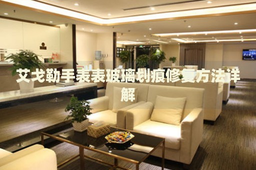 艾戈勒手表表玻璃劃痕修復方法詳解