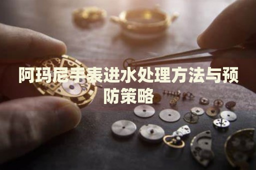 阿瑪尼手表進水處理方法與預防策略