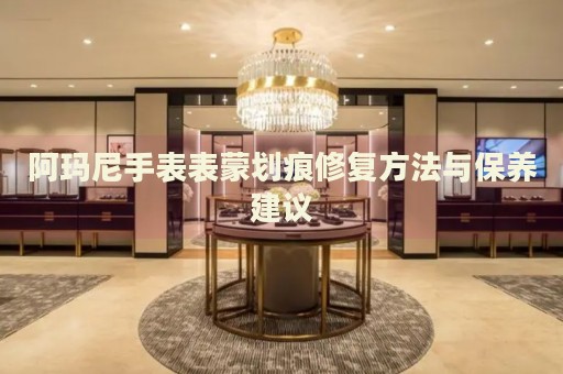 阿瑪尼手表表蒙劃痕修復方法與保養(yǎng)建議