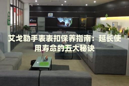 艾戈勒手表表扣保養(yǎng)指南：延長(zhǎng)使用壽命的五大秘訣