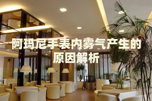 阿瑪尼手表內霧氣產生的原因解析
