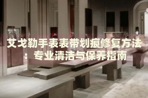 艾戈勒手表表帶劃痕修復方法：專業(yè)清潔與保養(yǎng)指南
