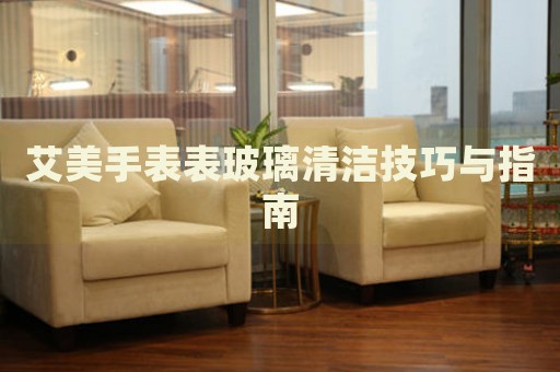 艾美手表表玻璃清潔技巧與指南