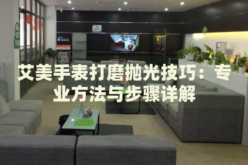 艾美手表打磨拋光技巧：專業(yè)方法與步驟詳解