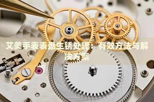 艾美手表表盤生銹處理：有效方法與解決方案