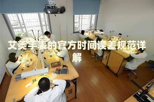 艾美手表的官方時(shí)間誤差規(guī)范詳解