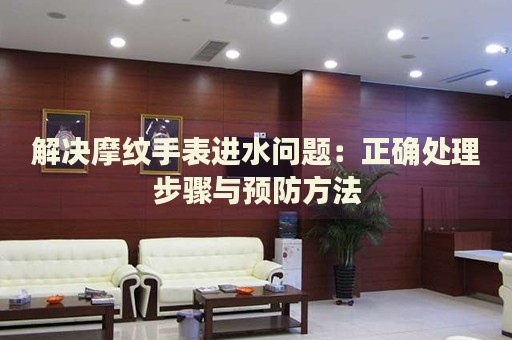 解決摩紋手表進水問題：正確處理步驟與預(yù)防方法