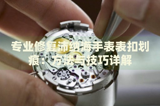 專業(yè)修復(fù)沛納海手表表扣劃痕：方法與技巧詳解